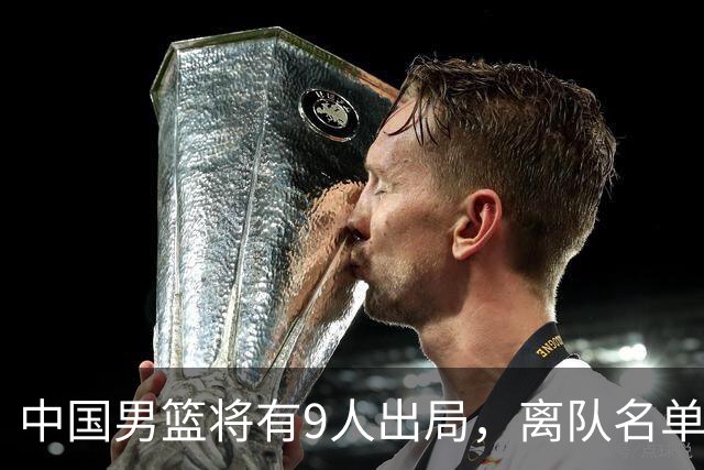 中国男篮将有9人出局，离队名单呼之欲出：北京、广东各1人