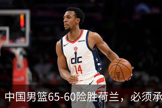 中国男篮65-60险胜荷兰，必须承认6个事实，高诗岩13分彻底打疯了