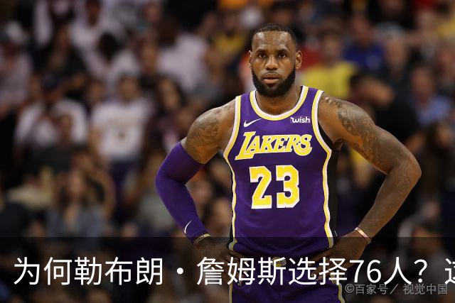 为何勒布朗·詹姆斯选择76人？这是一条更艰难却更有意义的路