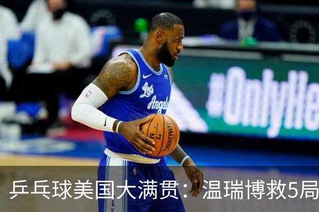 乒乓球美国大满贯：温瑞博救5局点晋级 张本智和轻取华裔老将
