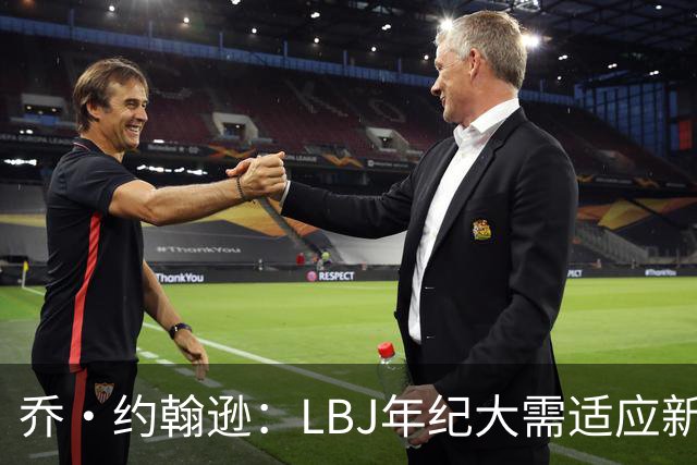 乔·约翰逊：LBJ年纪大需适应新角色 但他仍认为自己比95%球员强