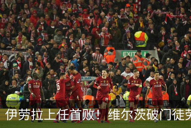 伊劳拉上任首败！维尔茨破门徒劳无功，利物浦下半场连丢四球崩盘，2-4惨遭利兹联大逆转