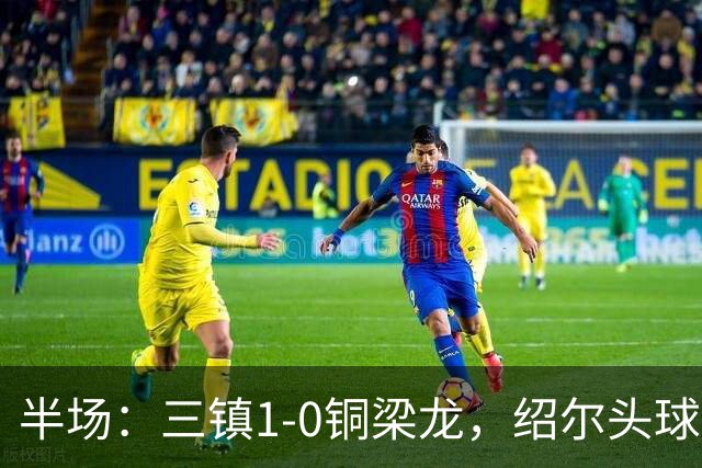 半场：三镇1-0铜梁龙，绍尔头球破门，卡迪斯、肯帕努中框