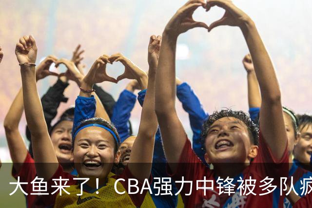 大鱼来了！CBA强力中锋被多队疯抢，或加盟广东队驰援杜锋？