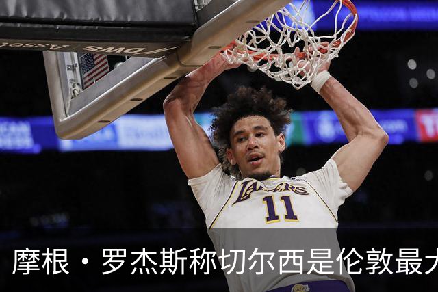 摩根·罗杰斯称切尔西是伦敦最大俱乐部，奖杯对比显示两队难分高下