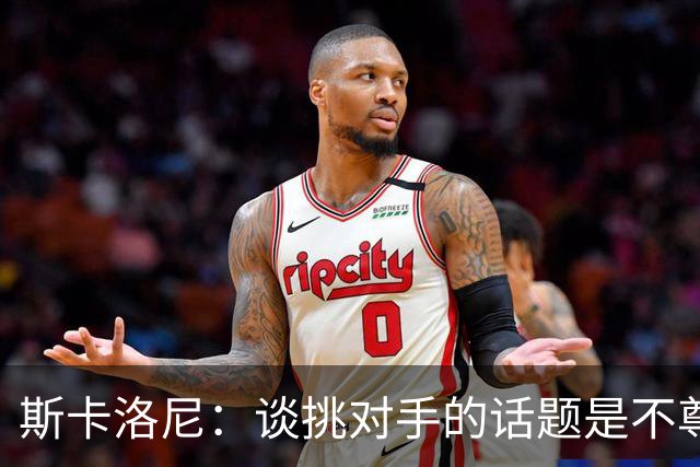 斯卡洛尼：谈挑对手的话题是不尊重 平时我习惯进球场先迈右脚