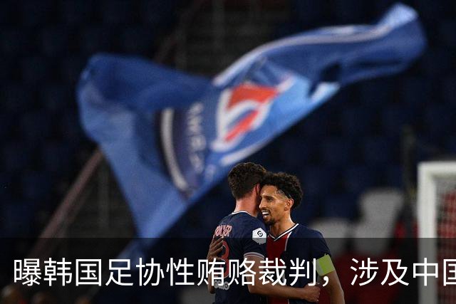 曝韩国足协性贿赂裁判，涉及中国队比赛！