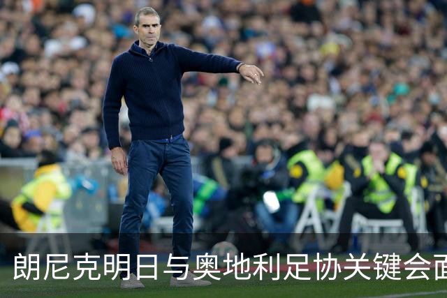 朗尼克明日与奥地利足协关键会面，米兰技术总监职位悬而未决