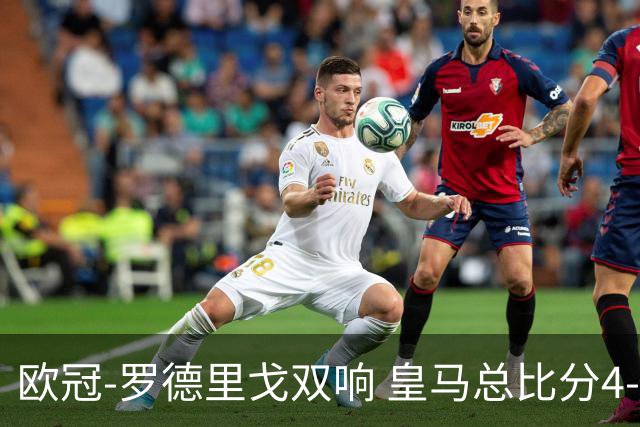 欧冠-罗德里戈双响 皇马总比分4-0切尔西晋级