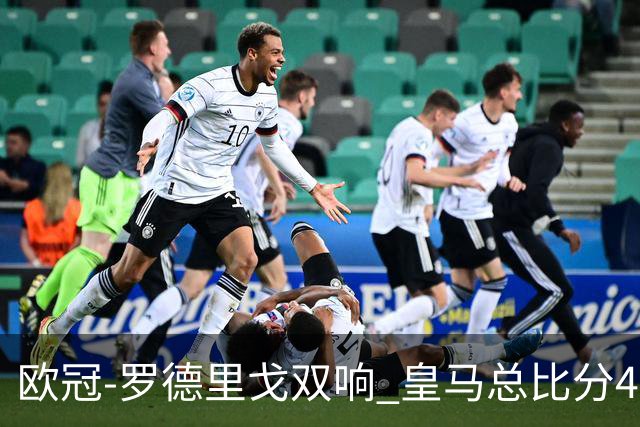 欧冠-罗德里戈双响 皇马总比分4-0切尔西晋级
