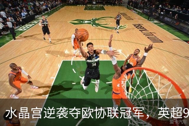 水晶宫逆袭夺欧协联冠军，英超9队锁定下赛季欧战席位