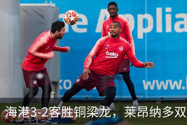 海港3-2客胜铜梁龙，莱昂纳多双响，恩加德乌送点+破门