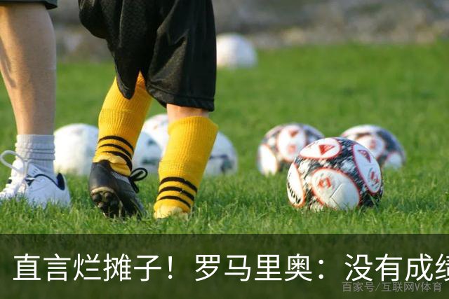 直言烂摊子！罗马里奥：没有成绩就续约？巴西出局安帅负很大责任