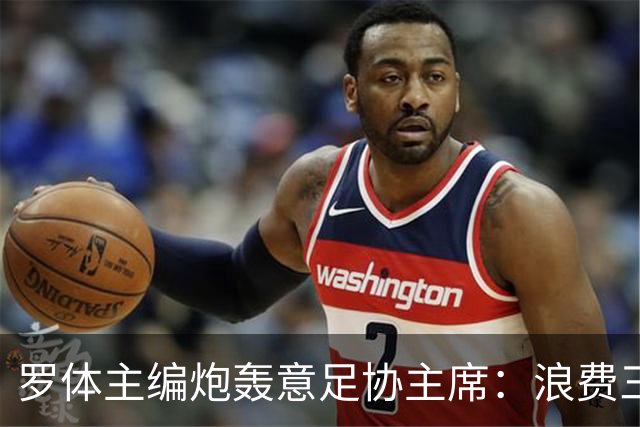 罗体主编炮轰意足协主席：浪费三十天结果选个自己都不信的皮尔洛