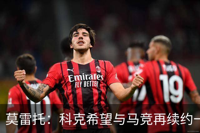 莫雷托：科克希望与马竞再续约一年，加盟尤文并不是热门方案
