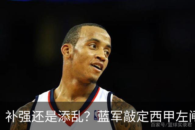 补强还是添乱？蓝军敲定西甲左闸，臃肿大名单成为最大难题