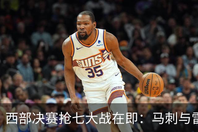 西部决赛抢七大战在即：马刺与雷霆的巅峰对决