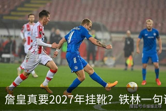 詹皇真要2027年挂靴？铁林一句话让76人争冠阵容瞬间变“临终关怀队”