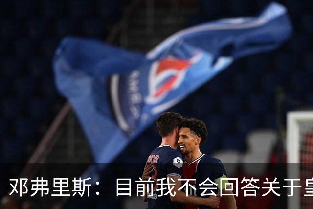 邓弗里斯：目前我不会回答关于皇马的问题 国际米兰永远在我心中