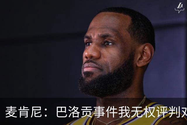 麦肯尼：巴洛贡事件我无权评判对错，我只知道他犯规并不是有意的